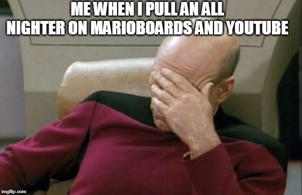 Captain Picard Facepalm Meme | ME WHEN I PULL AN ALL NIGHTER ON MARIOBOARDS AND YOUTUBE | image tagged in memes,captain picard facepalm | made w/ Imgflip meme maker