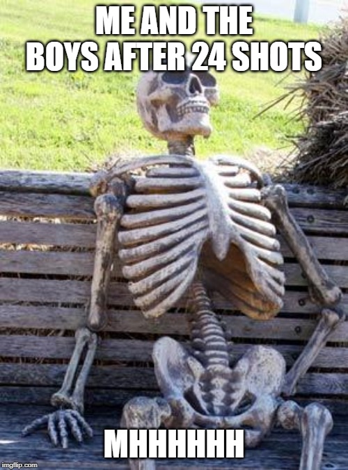 Waiting Skeleton Meme | ME AND THE BOYS AFTER 24 SHOTS; MHHHHHH | image tagged in memes,waiting skeleton | made w/ Imgflip meme maker