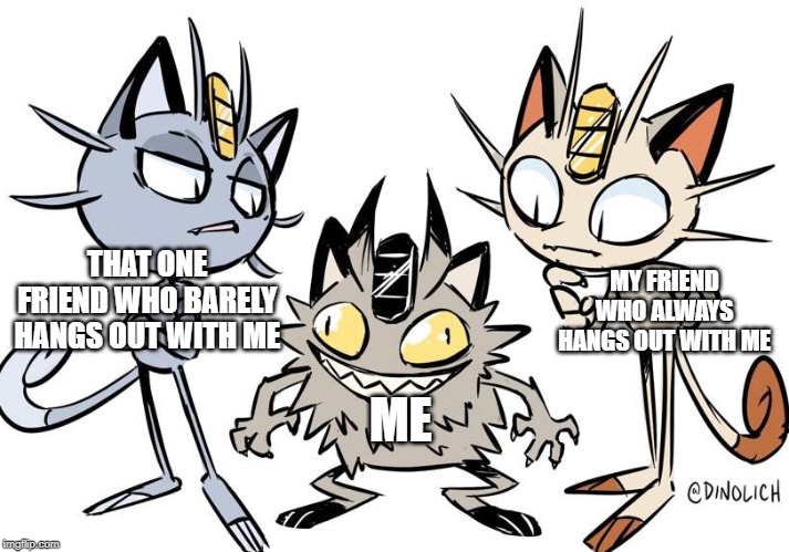 meowth on meth | THAT ONE FRIEND WHO BARELY HANGS OUT WITH ME; MY FRIEND WHO ALWAYS HANGS OUT WITH ME; ME | image tagged in meowth on meth | made w/ Imgflip meme maker