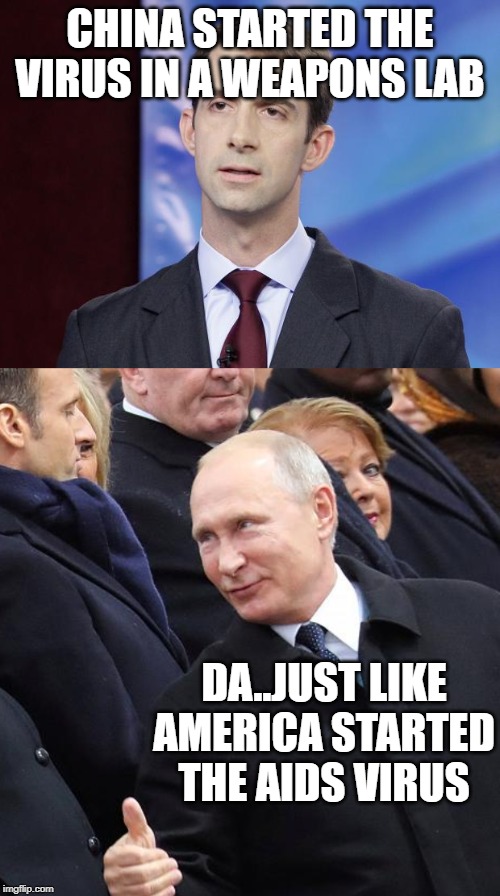 Tom Cotton learning from Russian propaganda | CHINA STARTED THE VIRUS IN A WEAPONS LAB; DA..JUST LIKE AMERICA STARTED THE AIDS VIRUS | image tagged in tom cotton guilty,corruption,politics,coronavirus,aids,propaganda | made w/ Imgflip meme maker