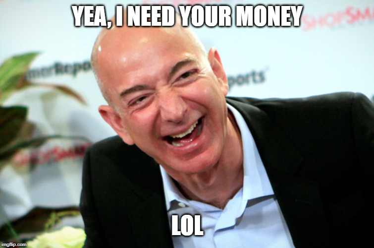 Jeff Bezos laughing | YEA, I NEED YOUR MONEY LOL | image tagged in jeff bezos laughing | made w/ Imgflip meme maker