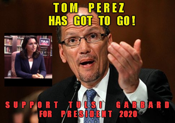 Tom Perez Scumbag | T O M     P E R E Z     HAS   GOT   TO   GO ! S  U  P  P  O  R  T      T  U  L  S  I        G  A  B  B  A  R  D
 FOR     P R E S I D E N T    2020 | image tagged in tom perez scumbag | made w/ Imgflip meme maker