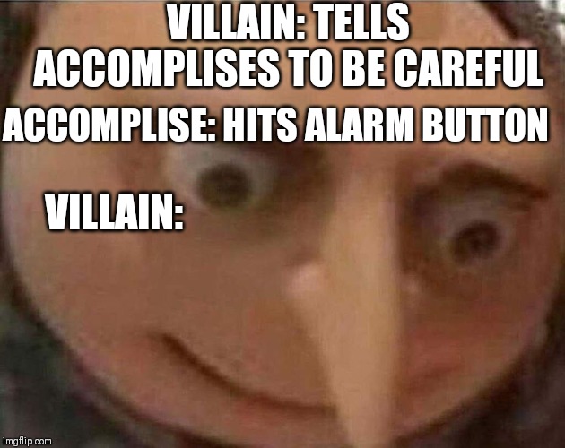 gru meme | VILLAIN: TELLS ACCOMPLISES TO BE CAREFUL; ACCOMPLISE: HITS ALARM BUTTON; VILLAIN: | image tagged in gru meme | made w/ Imgflip meme maker