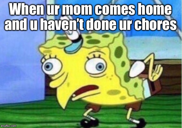 Mocking Spongebob Meme | When ur mom comes home and u haven’t done ur chores | image tagged in memes,mocking spongebob | made w/ Imgflip meme maker