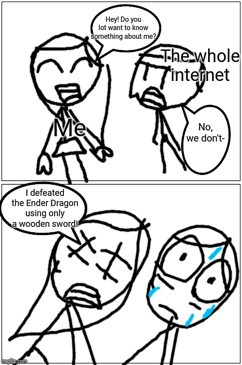 True story (also, sorry if my drawing's bad) |  Hey! Do you lot want to know something about me? The whole internet; Me; No, we don't-; I defeated the Ender Dragon using only a wooden sword! | image tagged in memes,blank comic panel 1x2,minecraft,true story,wait a minute are you lot thinking that i made this up | made w/ Imgflip meme maker