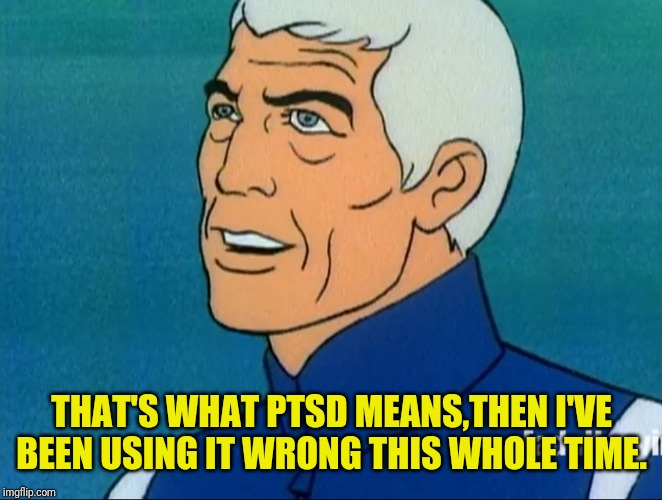 THAT'S WHAT PTSD MEANS,THEN I'VE BEEN USING IT WRONG THIS WHOLE TIME. | made w/ Imgflip meme maker