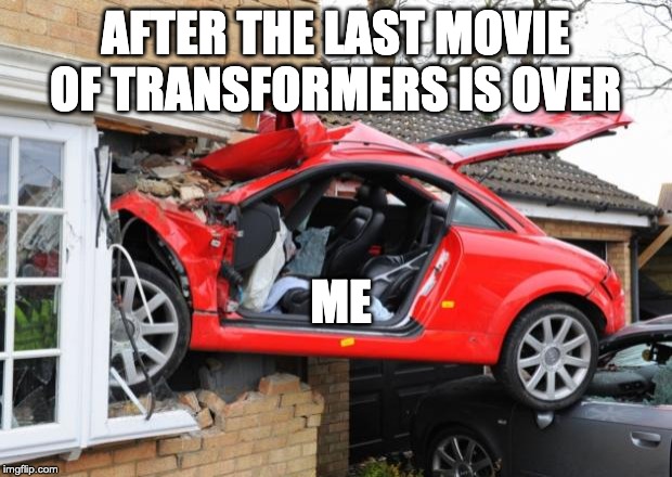 When Transformers Are Drunk | AFTER THE LAST MOVIE OF TRANSFORMERS IS OVER; ME | image tagged in when transformers are drunk,transformers,memes | made w/ Imgflip meme maker