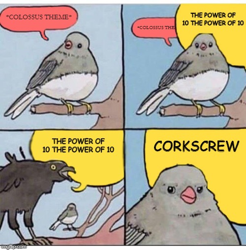 annoyed bird | THE POWER OF 10 THE POWER OF 10; *COLOSSUS THEME*; *COLOSSUS THE; THE POWER OF 10 THE POWER OF 10; CORKSCREW | image tagged in annoyed bird | made w/ Imgflip meme maker