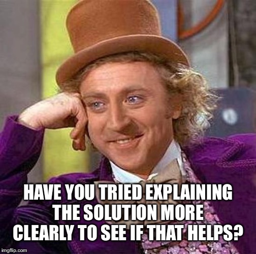 Creepy Condescending Wonka Meme | HAVE YOU TRIED EXPLAINING THE SOLUTION MORE CLEARLY TO SEE IF THAT HELPS? | image tagged in memes,creepy condescending wonka | made w/ Imgflip meme maker