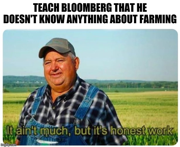 Honest work | TEACH BLOOMBERG THAT HE DOESN'T KNOW ANYTHING ABOUT FARMING | image tagged in honest work | made w/ Imgflip meme maker