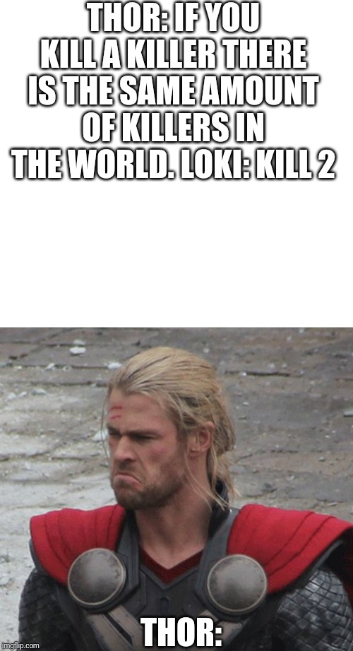 THOR: IF YOU KILL A KILLER THERE IS THE SAME AMOUNT OF KILLERS IN THE WORLD. LOKI: KILL 2; THOR: | made w/ Imgflip meme maker