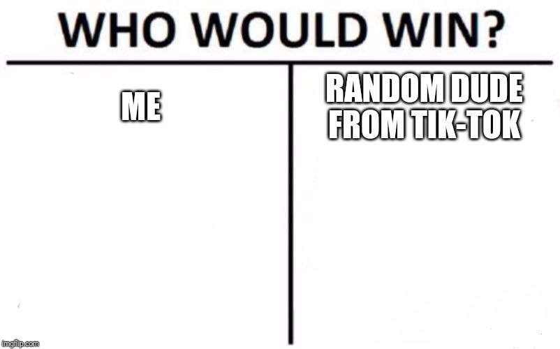 Who Would Win? | ME; RANDOM DUDE FROM TIK-TOK | image tagged in memes,who would win | made w/ Imgflip meme maker