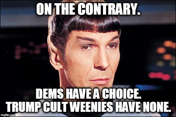 Condescending Spock | ON THE CONTRARY. DEMS HAVE A CHOICE. TRUMP CULT WEENIES HAVE NONE. | image tagged in condescending spock | made w/ Imgflip meme maker