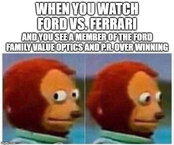 Monkey Puppet Meme | WHEN YOU WATCH FORD VS. FERRARI; AND YOU SEE A MEMBER OF THE FORD FAMILY VALUE OPTICS AND P.R. OVER WINNING | image tagged in monkey puppet,detroitlions | made w/ Imgflip meme maker