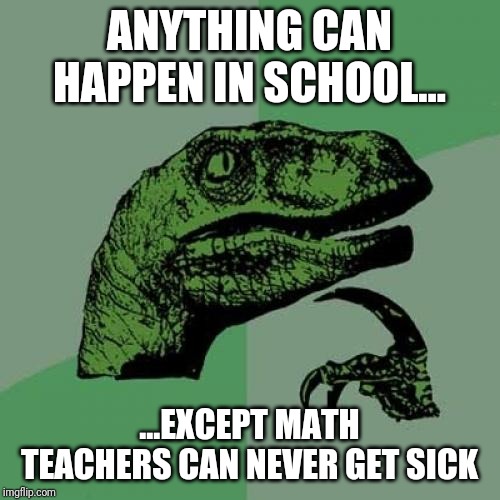 Philosoraptor | ANYTHING CAN HAPPEN IN SCHOOL... ...EXCEPT MATH TEACHERS CAN NEVER GET SICK | image tagged in memes,philosoraptor | made w/ Imgflip meme maker