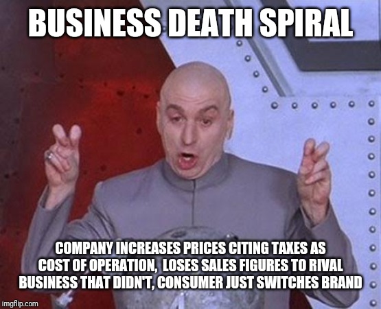 Dr Evil Laser Meme | BUSINESS DEATH SPIRAL COMPANY INCREASES PRICES CITING TAXES AS COST OF OPERATION,  LOSES SALES FIGURES TO RIVAL BUSINESS THAT DIDN'T, CONSUM | image tagged in memes,dr evil laser | made w/ Imgflip meme maker