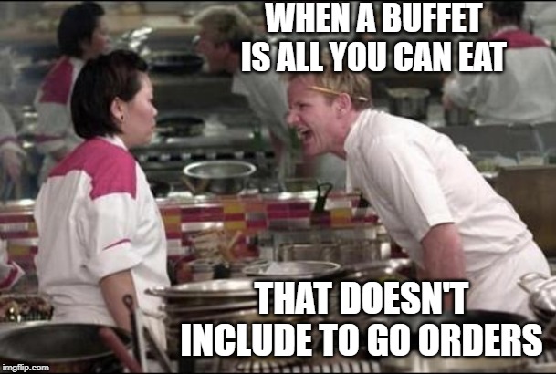 Angry Chef Gordon Ramsay | WHEN A BUFFET IS ALL YOU CAN EAT; THAT DOESN'T INCLUDE TO GO ORDERS | image tagged in memes,angry chef gordon ramsay | made w/ Imgflip meme maker