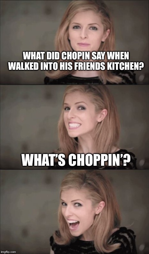 Bad Pun Anna Kendrick | WHAT DID CHOPIN SAY WHEN WALKED INTO HIS FRIENDS KITCHEN? WHAT’S CHOPPIN’? | image tagged in memes,bad pun anna kendrick | made w/ Imgflip meme maker