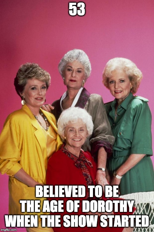 Golden Girls | 53; BELIEVED TO BE THE AGE OF DOROTHY WHEN THE SHOW STARTED | image tagged in golden girls | made w/ Imgflip meme maker