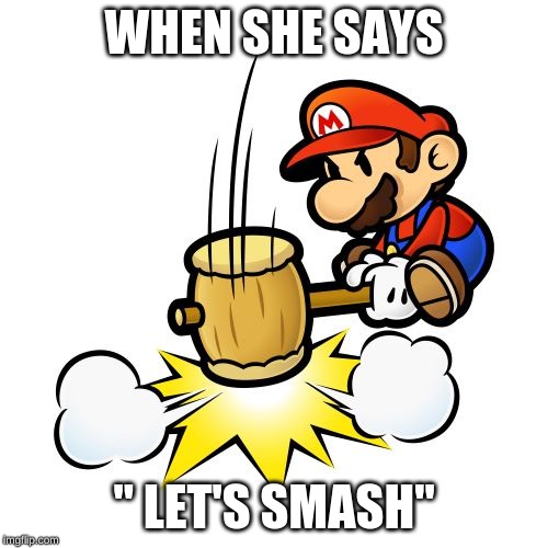 Mario Hammer Smash Meme | WHEN SHE SAYS; " LET'S SMASH" | image tagged in memes,mario hammer smash | made w/ Imgflip meme maker