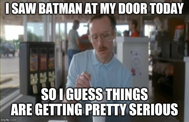 So I Guess You Can Say Things Are Getting Pretty Serious Meme | I SAW BATMAN AT MY DOOR TODAY; SO I GUESS THINGS ARE GETTING PRETTY SERIOUS | image tagged in memes,so i guess you can say things are getting pretty serious | made w/ Imgflip meme maker