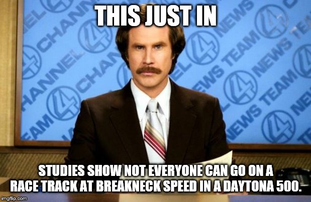 This just in | THIS JUST IN STUDIES SHOW NOT EVERYONE CAN GO ON A RACE TRACK AT BREAKNECK SPEED IN A DAYTONA 500. | image tagged in this just in | made w/ Imgflip meme maker