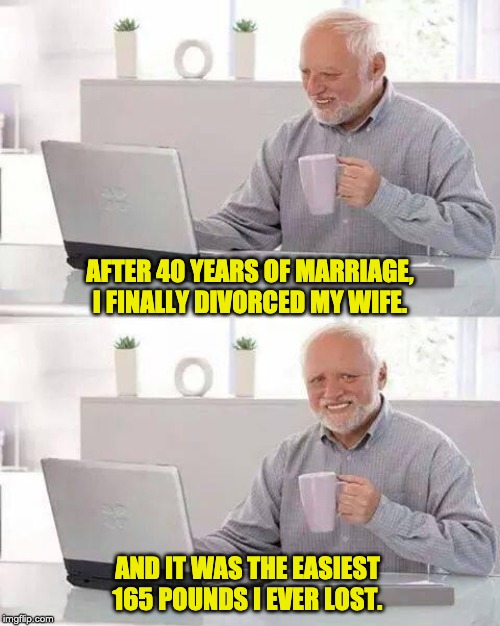 Hide the Pain Harold Meme | AFTER 40 YEARS OF MARRIAGE, I FINALLY DIVORCED MY WIFE. AND IT WAS THE EASIEST 165 POUNDS I EVER LOST. | image tagged in memes,hide the pain harold | made w/ Imgflip meme maker