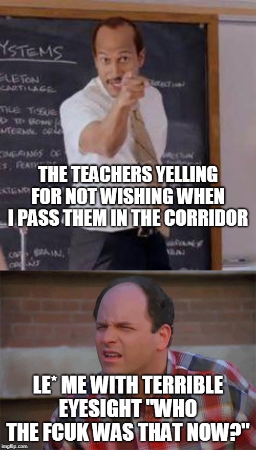 THE TEACHERS YELLING FOR NOT WISHING WHEN I PASS THEM IN THE CORRIDOR; LE* ME WITH TERRIBLE EYESIGHT "WHO THE FCUK WAS THAT NOW?" | image tagged in substitute teacheryou done messed up a a ron | made w/ Imgflip meme maker