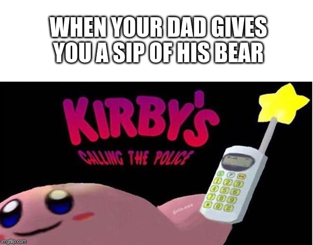 Kirby's calling the Police | WHEN YOUR DAD GIVES YOU A SIP OF HIS BEAR | image tagged in kirby's calling the police | made w/ Imgflip meme maker