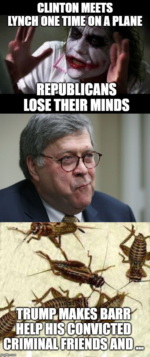 The never ending hypocrisy of trumpette cult members | CLINTON MEETS LYNCH ONE TIME ON A PLANE; REPUBLICANS LOSE THEIR MINDS; TRUMP MAKES BARR HELP HIS CONVICTED CRIMINAL FRIENDS AND ... | image tagged in crickets,joker everyone loses their minds,william barr,maga,memes,politics | made w/ Imgflip meme maker