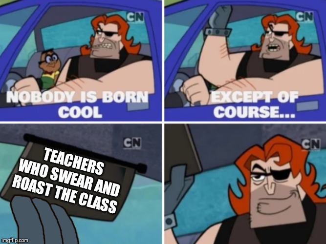 Nobody is born cool | TEACHERS WHO SWEAR AND ROAST THE CLASS | image tagged in nobody is born cool | made w/ Imgflip meme maker