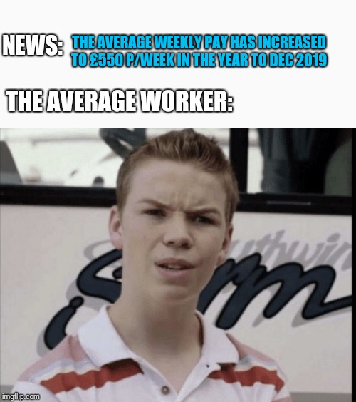 Ah, yes we had all noticed that(!) | THE AVERAGE WEEKLY PAY HAS INCREASED TO £550 P/WEEK IN THE YEAR TO DEC 2019; NEWS:; THE AVERAGE WORKER: | image tagged in politics | made w/ Imgflip meme maker