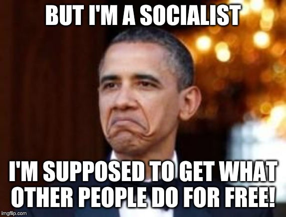 obama not bad | BUT I'M A SOCIALIST I'M SUPPOSED TO GET WHAT OTHER PEOPLE DO FOR FREE! | image tagged in obama not bad | made w/ Imgflip meme maker