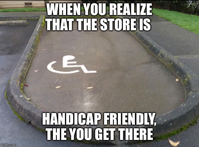 Handicap parking be like | WHEN YOU REALIZE THAT THE STORE IS; HANDICAP FRIENDLY, THE YOU GET THERE | image tagged in parking | made w/ Imgflip meme maker