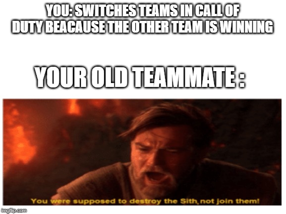 Blank White Template | YOU: SWITCHES TEAMS IN CALL OF DUTY BEACAUSE THE OTHER TEAM IS WINNING; YOUR OLD TEAMMATE : | image tagged in blank white template | made w/ Imgflip meme maker