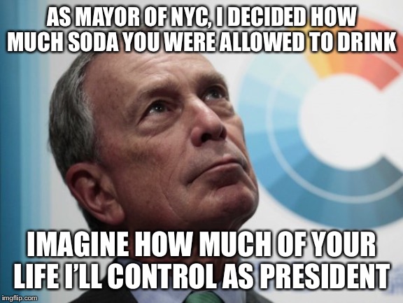 Bloomberg blows. He also sucks. | AS MAYOR OF NYC, I DECIDED HOW MUCH SODA YOU WERE ALLOWED TO DRINK; IMAGINE HOW MUCH OF YOUR LIFE I’LL CONTROL AS PRESIDENT | image tagged in bloombergsucks | made w/ Imgflip meme maker