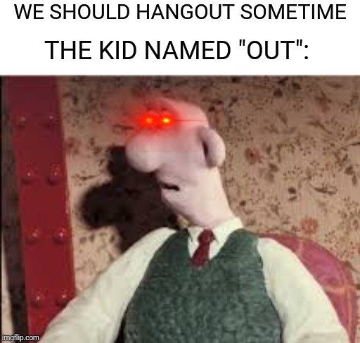 Surprised Wallace | WE SHOULD HANGOUT SOMETIME; THE KID NAMED "OUT": | image tagged in surprised wallace | made w/ Imgflip meme maker
