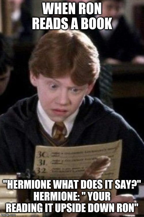Ron Weasley Reading | WHEN RON READS A BOOK; "HERMIONE WHAT DOES IT SAY?"
HERMIONE: " YOUR READING IT UPSIDE DOWN RON" | image tagged in ron weasley reading | made w/ Imgflip meme maker