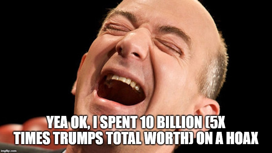 Jeff Bezos laughing hysterically | YEA OK, I SPENT 10 BILLION (5X TIMES TRUMPS TOTAL WORTH) ON A HOAX | image tagged in jeff bezos laughing hysterically | made w/ Imgflip meme maker