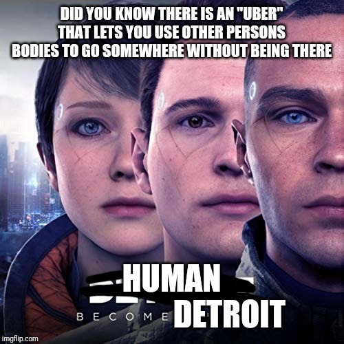 DID YOU KNOW THERE IS AN "UBER" THAT LETS YOU USE OTHER PERSONS BODIES TO GO SOMEWHERE WITHOUT BEING THERE; HUMAN
                   DETROIT | image tagged in detroit become human | made w/ Imgflip meme maker