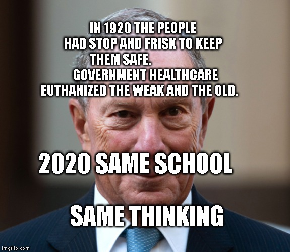 Bloomberg | IN 1920 THE PEOPLE HAD STOP AND FRISK TO KEEP THEM SAFE.                     GOVERNMENT HEALTHCARE EUTHANIZED THE WEAK AND THE OLD. 2020 SAME SCHOOL                            SAME THINKING | image tagged in bloomberg | made w/ Imgflip meme maker