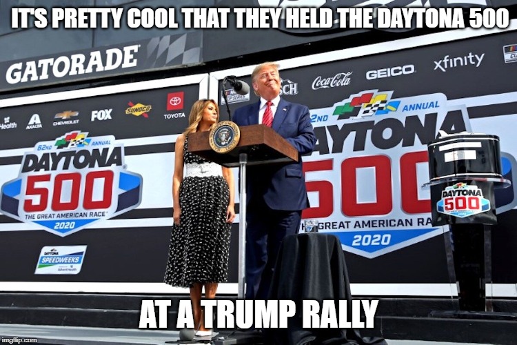 Trump | IT'S PRETTY COOL THAT THEY HELD THE DAYTONA 500; AT A TRUMP RALLY | image tagged in donald trump,trump,president trump,nascar,daytona 500,politics | made w/ Imgflip meme maker