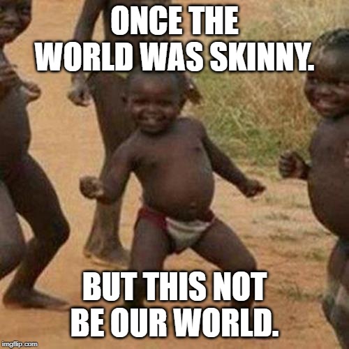 Third World Success Kid | ONCE THE WORLD WAS SKINNY. BUT THIS NOT BE OUR WORLD. | image tagged in memes,third world success kid | made w/ Imgflip meme maker