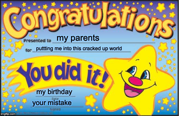 Happy Star Congratulations |  my parents; puttting me into this cracked up world; my birthday; your mistake | image tagged in memes,happy star congratulations | made w/ Imgflip meme maker