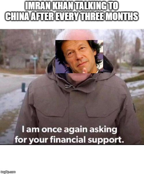 I am once again asking for your financial support | IMRAN KHAN TALKING TO CHINA AFTER EVERY THREE MONTHS | image tagged in i am once again asking for your financial support | made w/ Imgflip meme maker