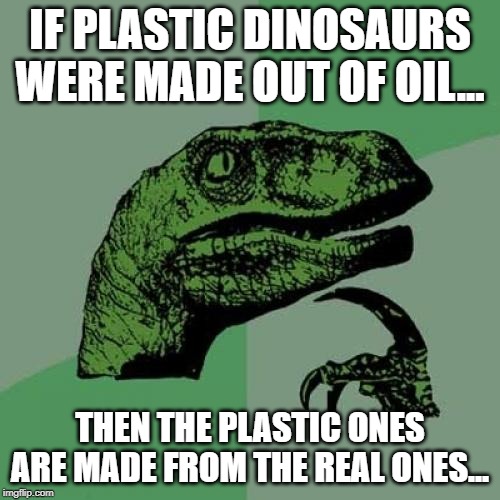 Philosoraptor | IF PLASTIC DINOSAURS WERE MADE OUT OF OIL... THEN THE PLASTIC ONES ARE MADE FROM THE REAL ONES... | image tagged in memes,philosoraptor | made w/ Imgflip meme maker