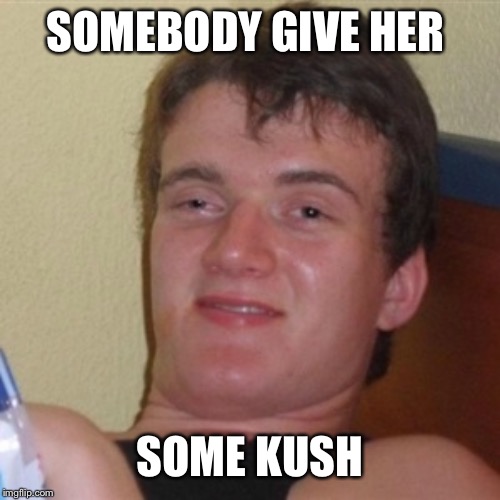 High/Drunk guy | SOMEBODY GIVE HER SOME KUSH | image tagged in high/drunk guy | made w/ Imgflip meme maker