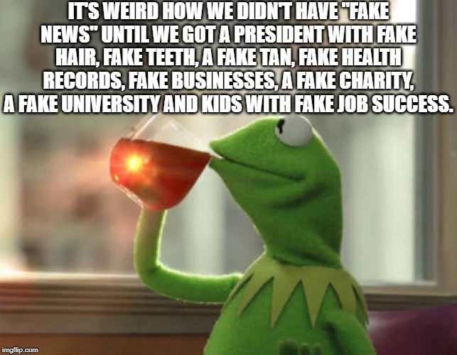 So weird. | IT'S WEIRD HOW WE DIDN'T HAVE "FAKE NEWS" UNTIL WE GOT A PRESIDENT WITH FAKE HAIR, FAKE TEETH, A FAKE TAN, FAKE HEALTH RECORDS, FAKE BUSINESSES, A FAKE CHARITY, A FAKE UNIVERSITY AND KIDS WITH FAKE JOB SUCCESS. | image tagged in memes,but thats none of my business neutral,donald trump is an idiot,conservative hypocrisy,impeach trump | made w/ Imgflip meme maker