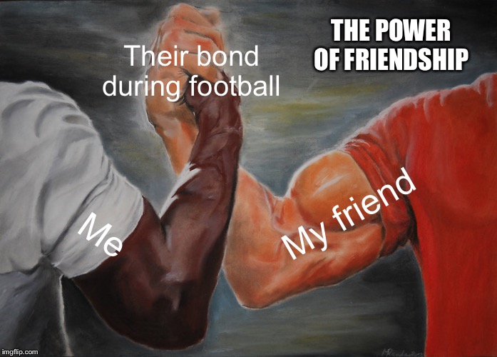 Epic Handshake Meme | THE POWER OF FRIENDSHIP; Their bond during football; My friend; Me | image tagged in memes,epic handshake | made w/ Imgflip meme maker