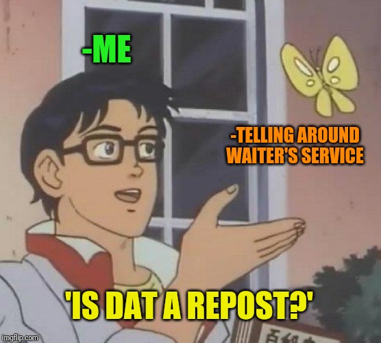 Is This A Pigeon Meme | -ME -TELLING AROUND WAITER'S SERVICE 'IS DAT A REPOST?' | image tagged in memes,is this a pigeon | made w/ Imgflip meme maker